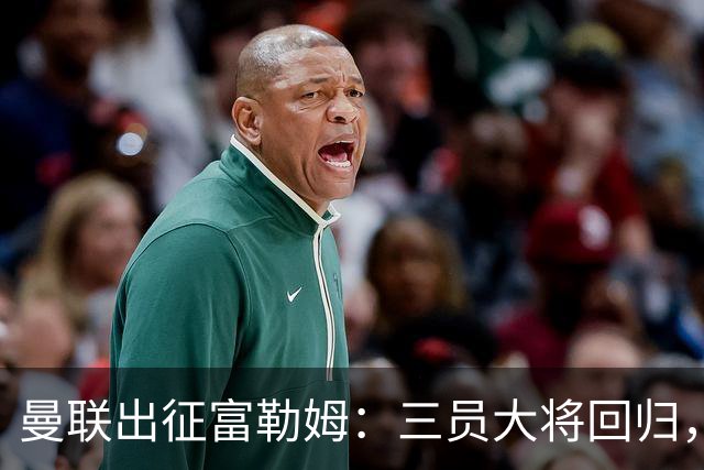 曼联出征富勒姆：三员大将回归，塞斯科缺席，卡里克回应帅位危机