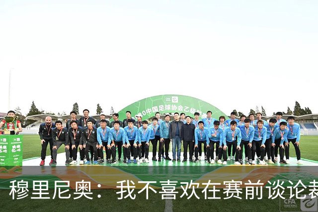 穆里尼奥：我不喜欢在赛前谈论裁判 马竞完全具备参与争冠的实力