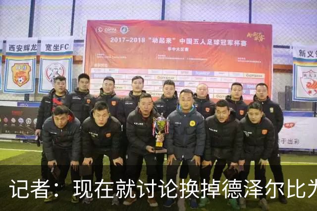 记者：现在就讨论换掉德泽尔比为时过早，他理应获得更多时间