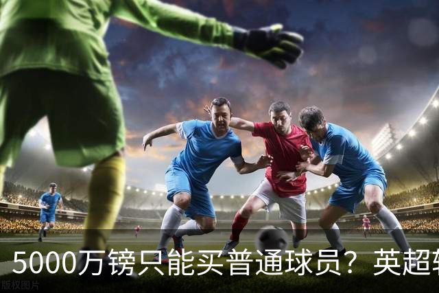 5000万镑只能买普通球员？英超转会市场彻底疯了